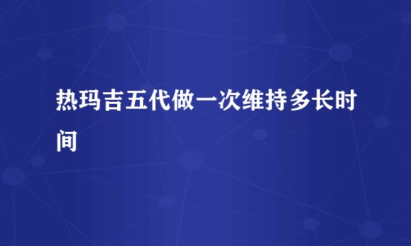 热玛吉五代做一次维持多长时间