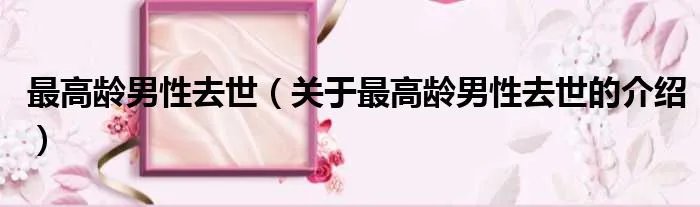 最高龄男性去世(关于最高龄男性去世的介绍)