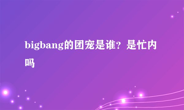 bigbang的团宠是谁？是忙内吗