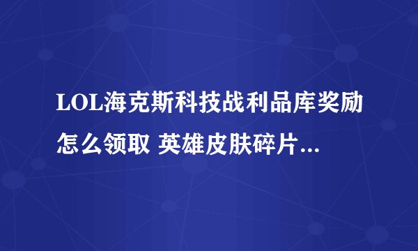 LOL海克斯科技战利品库奖励怎么领取 英雄皮肤碎片使用方式