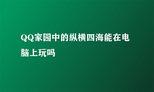 QQ家园中的纵横四海能在电脑上玩吗