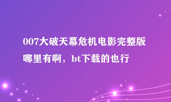 007大破天幕危机电影完整版哪里有啊，bt下载的也行