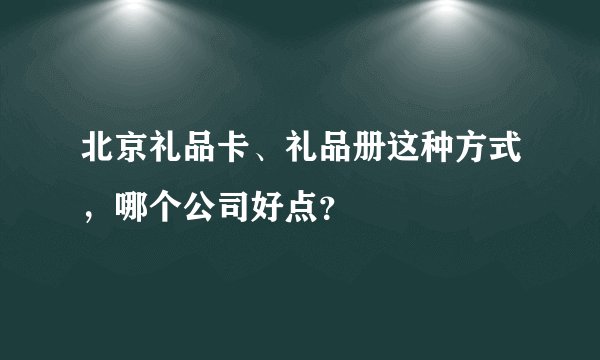 北京礼品卡、礼品册这种方式,哪个公司好点?