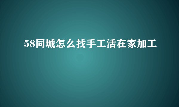 58同城怎么找手工活在家加工
