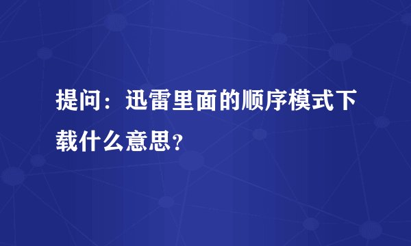 提问:迅雷里面的顺序模式下载什么意思?