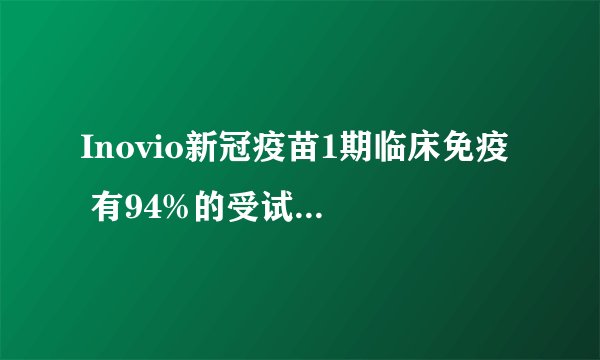 Inovio新冠疫苗1期临床免疫  有94%的受试者表现出总体免疫反应