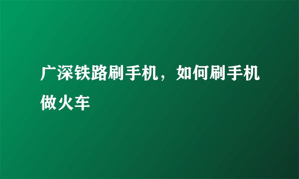 广深铁路刷手机，如何刷手机做火车