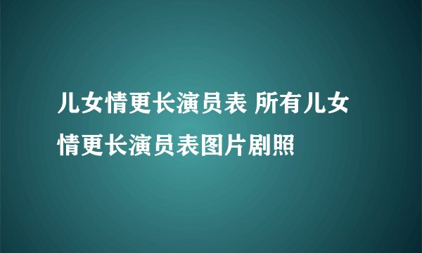 儿女情更长演员表 所有儿女情更长演员表图片剧照
