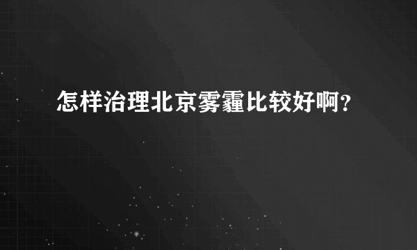 怎样治理北京雾霾比较好啊？