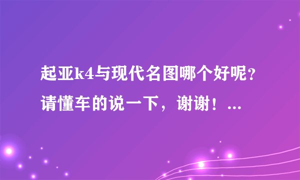 起亚k4与现代名图哪个好呢?请懂车的说一下,谢谢!(车型在15万左右,车托滚出)