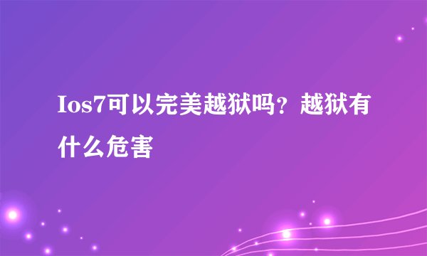 Ios7可以完美越狱吗?越狱有什么危害