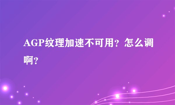 AGP纹理加速不可用?怎么调啊?