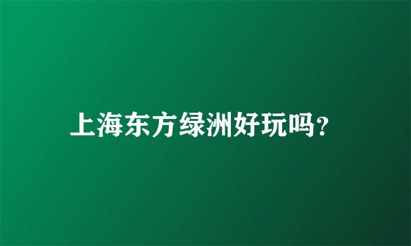上海东方绿洲好玩吗?