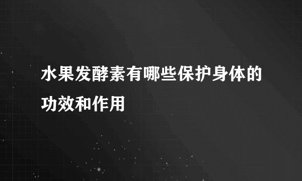水果发酵素有哪些保护身体的功效和作用