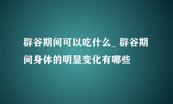 辟谷期间可以吃什么_ 辟谷期间身体的明显变化有哪些