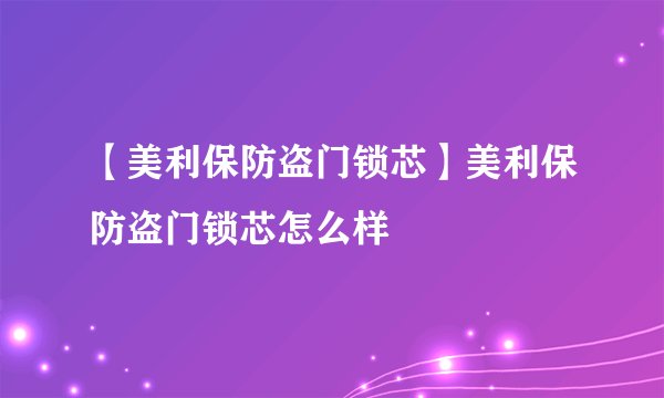 【美利保防盗门锁芯】美利保防盗门锁芯怎么样