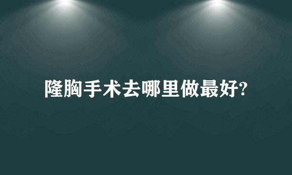 隆胸手术去哪里做最好?