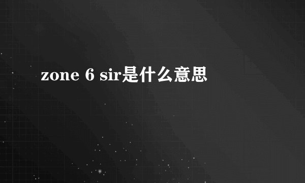 zone 6 sir是什么意思