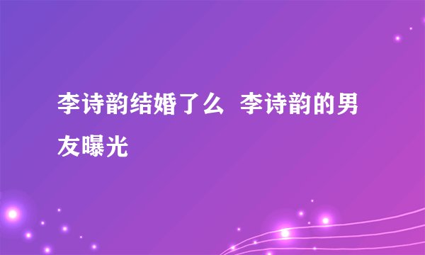 李诗韵结婚了么  李诗韵的男友曝光