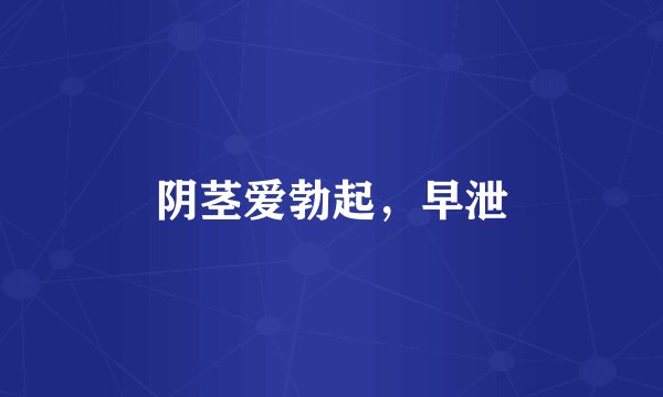 阴茎爱勃起，早泄