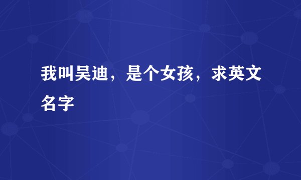 我叫吴迪，是个女孩，求英文名字