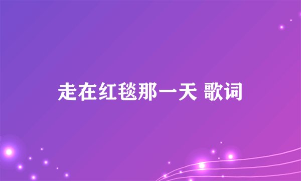 走在红毯那一天 歌词