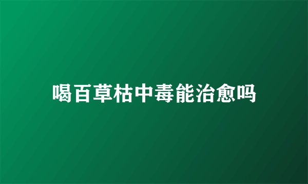 喝百草枯中毒能治愈吗