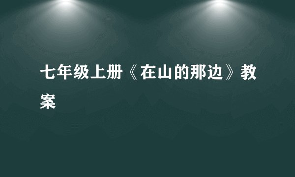 七年级上册《在山的那边》教案