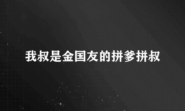 我叔是金国友的拼爹拼叔