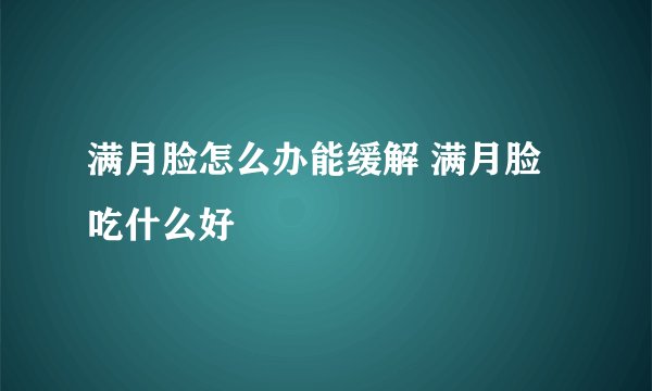 满月脸怎么办能缓解 满月脸吃什么好