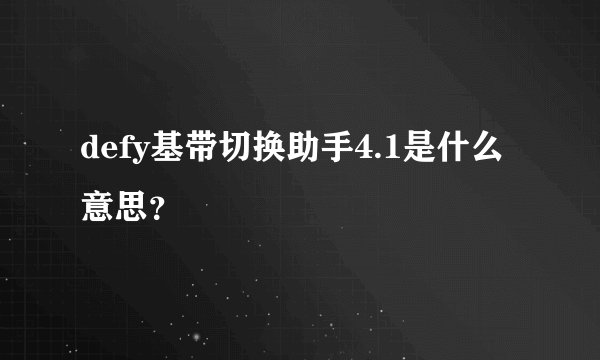 defy基带切换助手4.1是什么意思？