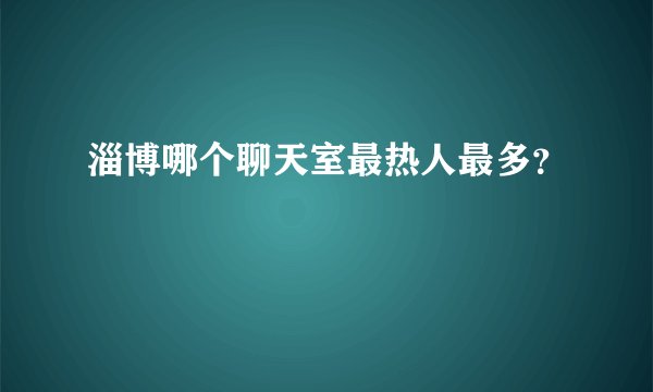 淄博哪个聊天室最热人最多？