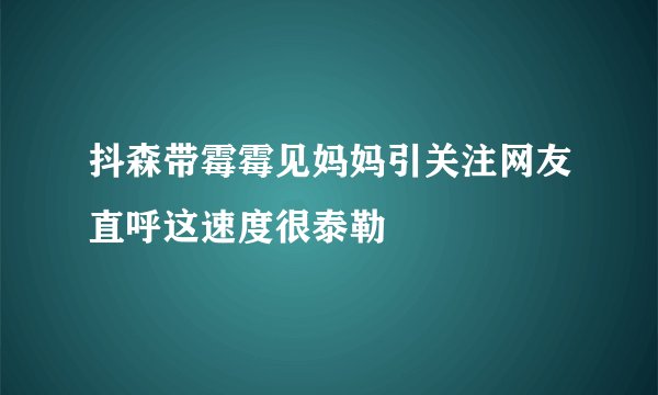 抖森带霉霉见妈妈引关注网友直呼这速度很泰勒