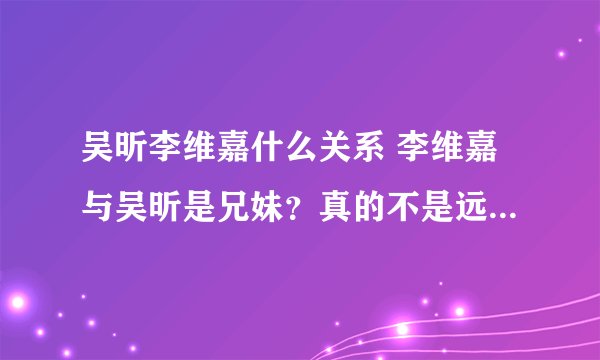 吴昕李维嘉什么关系 李维嘉与吴昕是兄妹？真的不是远房亲戚？
