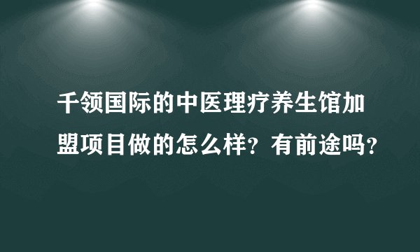 千领国际的中医理疗养生馆加盟项目做的怎么样？有前途吗？