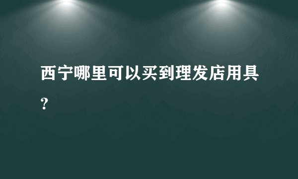 西宁哪里可以买到理发店用具？