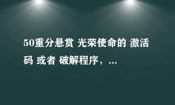 50重分悬赏 光荣使命的 激活码 或者 破解程序，要可用的哦
