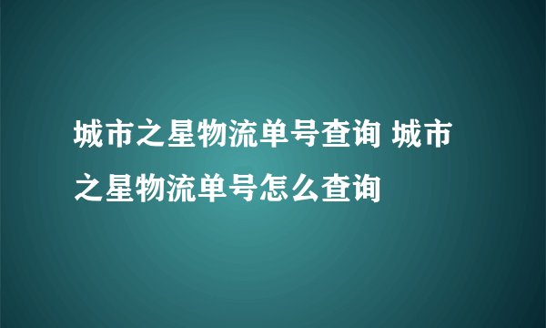 城市之星物流单号查询 城市之星物流单号怎么查询