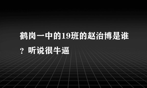 鹤岗一中的19班的赵治博是谁？听说很牛逼