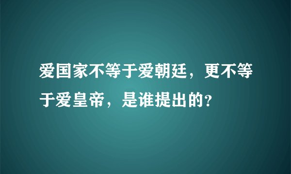 爱国家不等于爱朝廷,更不等于爱皇帝,是谁提出的?