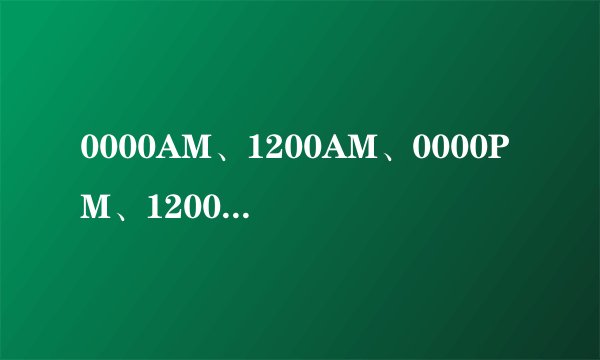 0000AM、1200AM、0000PM、1200PM哪个表述正确?