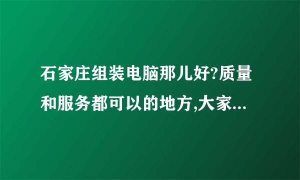 石家庄组装电脑那儿好?质量和服务都可以的地方,大家推荐一个·