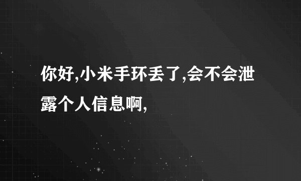 你好,小米手环丢了,会不会泄露个人信息啊,