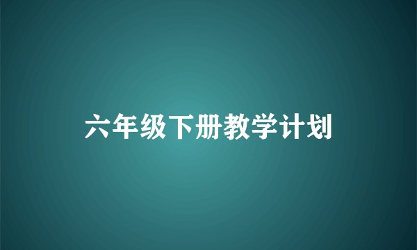 六年级下册教学计划