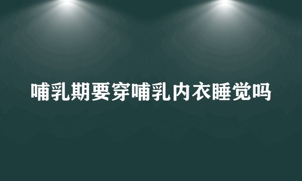 哺乳期要穿哺乳内衣睡觉吗