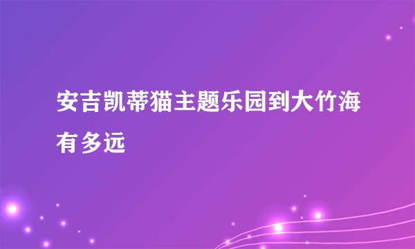 安吉凯蒂猫主题乐园到大竹海有多远