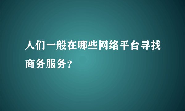 人们一般在哪些网络平台寻找商务服务?