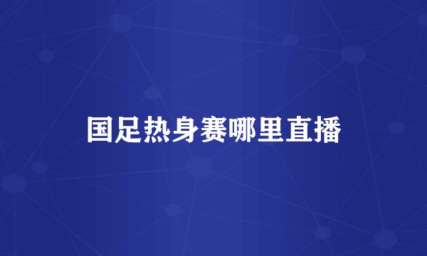 国足热身赛哪里直播