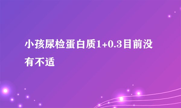小孩尿检蛋白质1+0.3目前没有不适