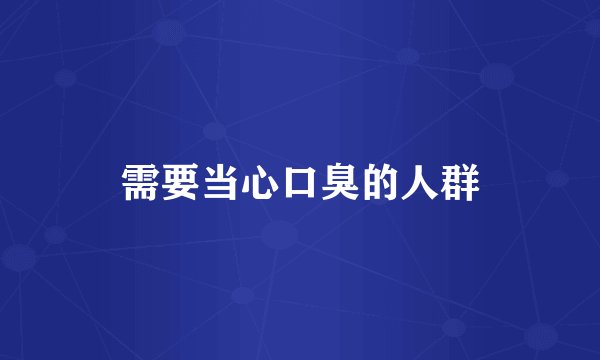 需要当心口臭的人群